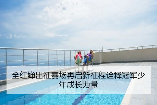 全红婵出征赛场再启新征程诠释冠军少年成长力量