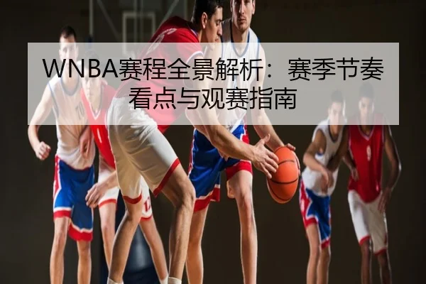 WNBA赛程全景解析：赛季节奏看点与观赛指南