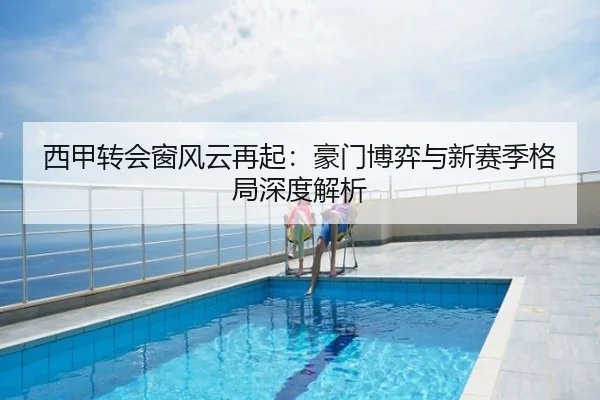 西甲转会窗风云再起：豪门博弈与新赛季格局深度解析