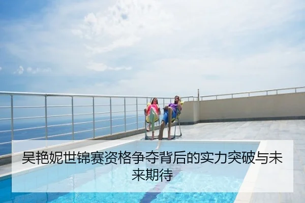 吴艳妮世锦赛资格争夺背后的实力突破与未来期待