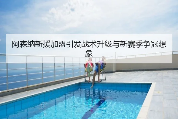 阿森纳新援加盟引发战术升级与新赛季争冠想象