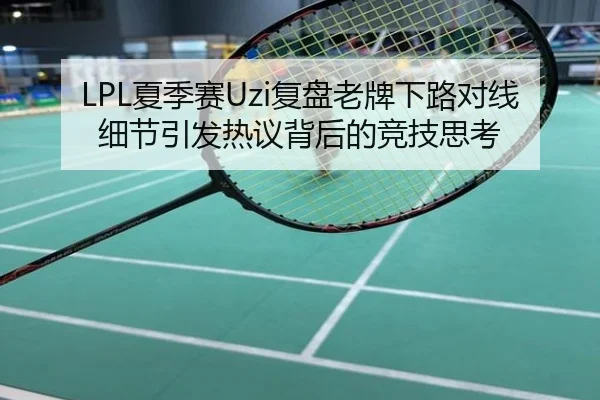 LPL夏季赛Uzi复盘老牌下路对线细节引发热议背后的竞技思考