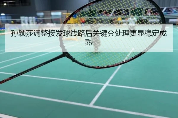 孙颖莎调整接发球线路后关键分处理更显稳定成熟