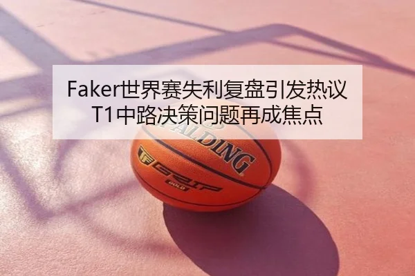 Faker世界赛失利复盘引发热议 T1中路决策问题再成焦点