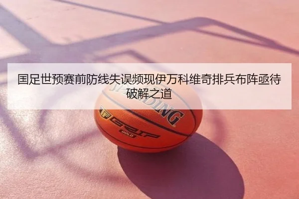 国足世预赛前防线失误频现伊万科维奇排兵布阵亟待破解之道