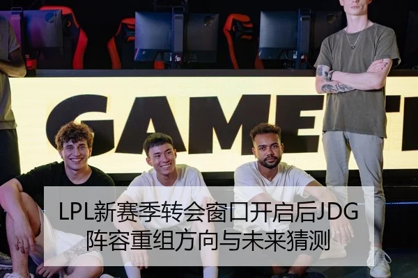 LPL新赛季转会窗口开启后JDG阵容重组方向与未来猜测