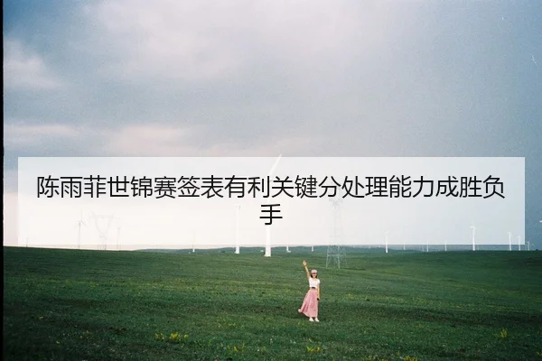 陈雨菲世锦赛签表有利关键分处理能力成胜负手