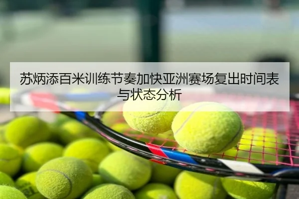 苏炳添百米训练节奏加快亚洲赛场复出时间表与状态分析