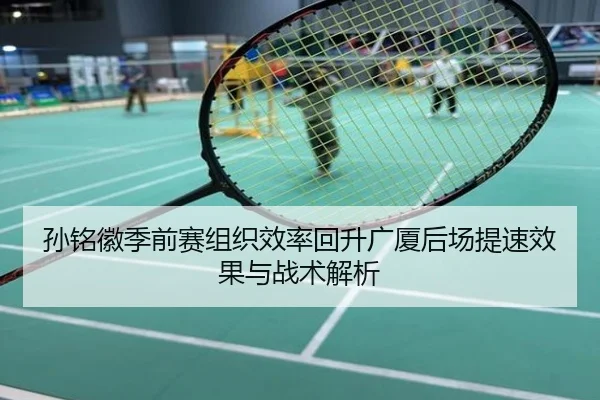 孙铭徽季前赛组织效率回升广厦后场提速效果与战术解析