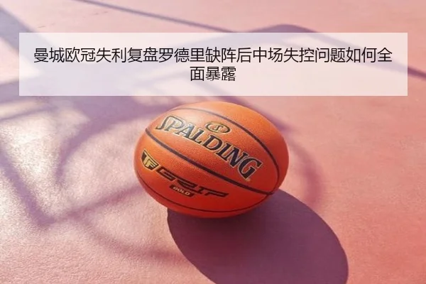 曼城欧冠失利复盘罗德里缺阵后中场失控问题如何全面暴露