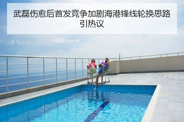 武磊伤愈后首发竞争加剧海港锋线轮换思路引热议