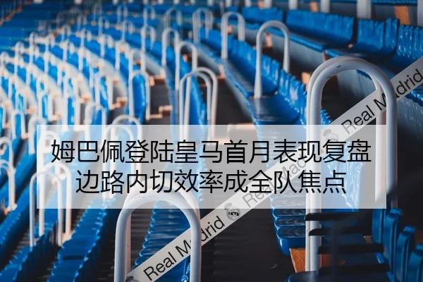 姆巴佩登陆皇马首月表现复盘 边路内切效率成全队焦点