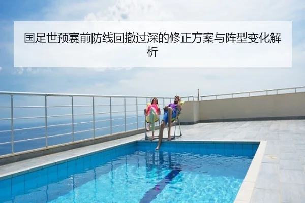 国足世预赛前防线回撤过深的修正方案与阵型变化解析