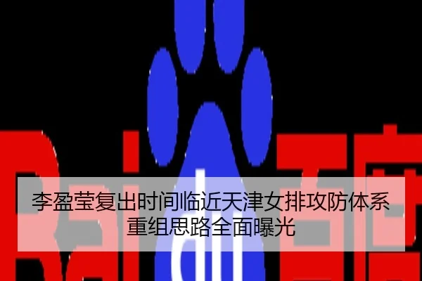 李盈莹复出时间临近天津女排攻防体系重组思路全面曝光