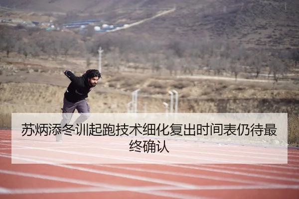 苏炳添冬训起跑技术细化复出时间表仍待最终确认